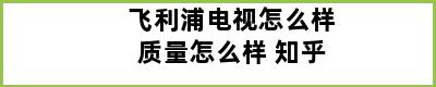 飞利浦电视怎么样质量怎么样 知乎